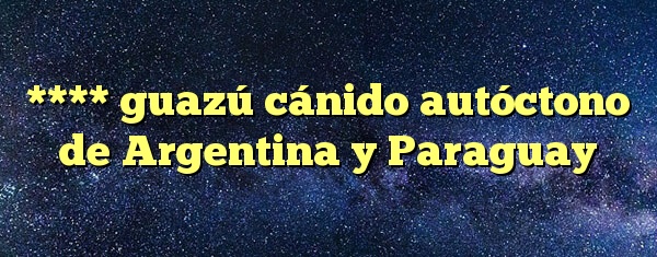 **** guazú cánido autóctono de Argentina y Paraguay