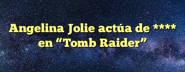 Angelina Jolie actúa de **** en “Tomb Raider”