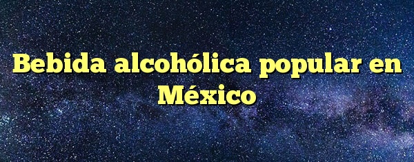 Bebida alcohólica popular en México