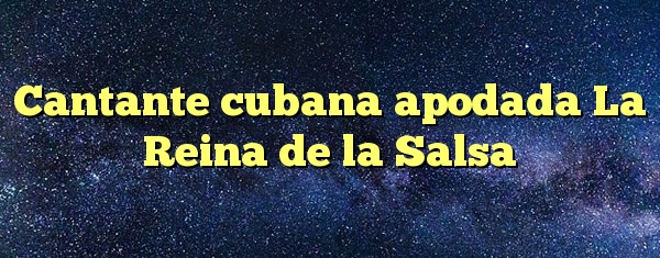 Cantante cubana apodada La Reina de la Salsa