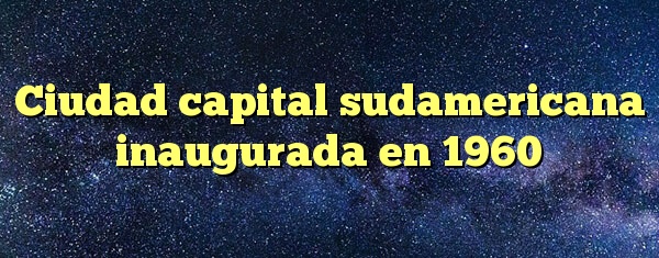 Ciudad capital sudamericana inaugurada en 1960