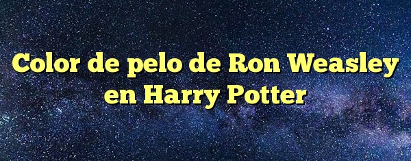 Color de pelo de Ron Weasley en Harry Potter