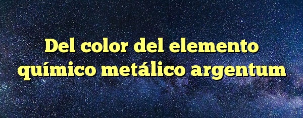 Del color del elemento químico metálico argentum