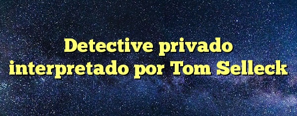 Detective privado interpretado por Tom Selleck