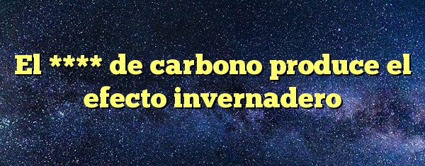El **** de carbono produce el efecto invernadero