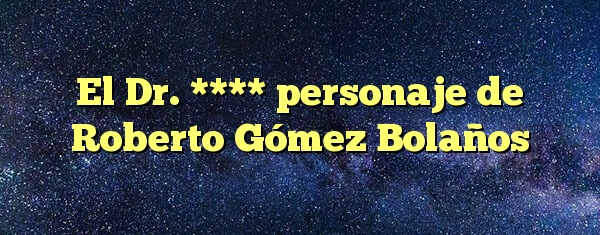 El Dr. **** personaje de Roberto Gómez Bolaños