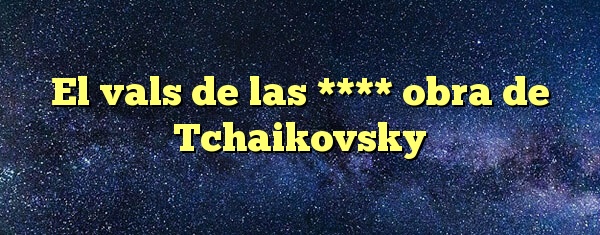 El vals de las **** obra de Tchaikovsky