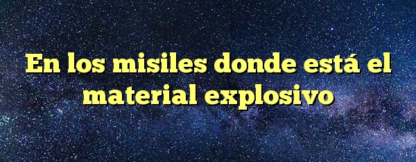 En los misiles donde está el material explosivo