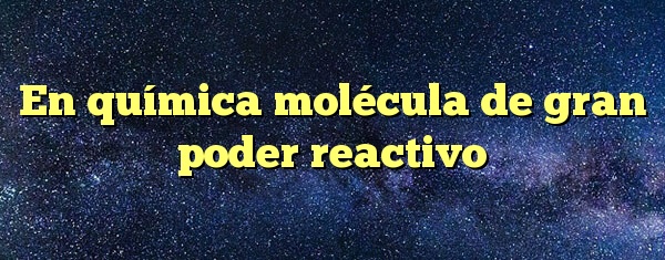 En química molécula de gran poder reactivo