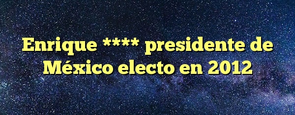 Enrique **** presidente de México electo en 2012