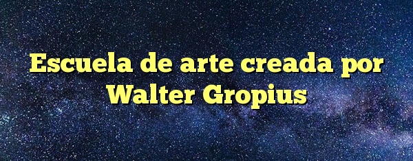 Escuela de arte creada por Walter Gropius