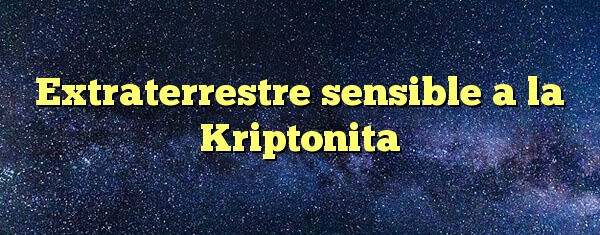 Extraterrestre sensible a la Kriptonita