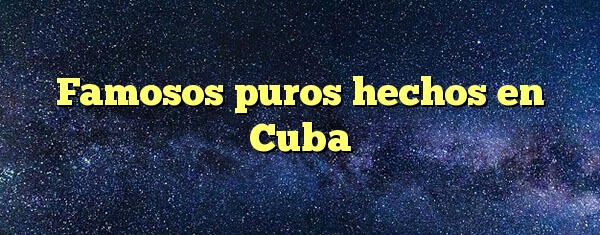 Famosos puros hechos en Cuba