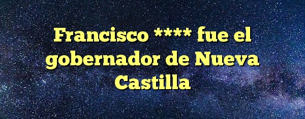 Francisco **** fue el gobernador de Nueva Castilla