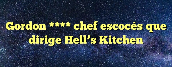 Gordon **** chef escocés que dirige Hell’s Kitchen