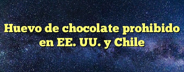 Huevo de chocolate prohibido en EE. UU. y Chile