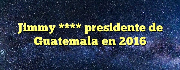 Jimmy **** presidente de Guatemala en 2016