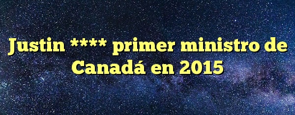 Justin **** primer ministro de Canadá en 2015