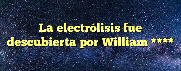 La electrólisis fue descubierta por William ****