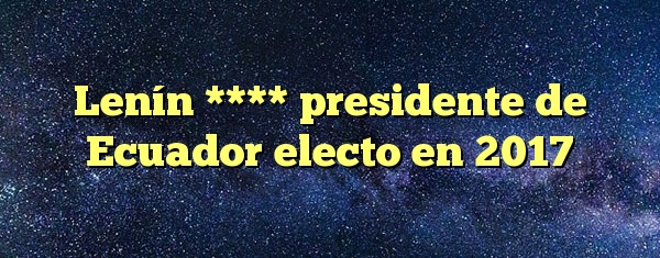 Lenín **** presidente de Ecuador electo en 2017