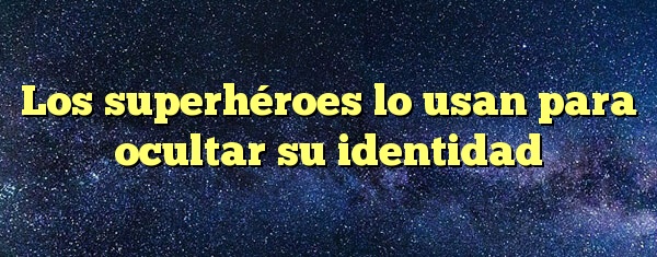 Los superhéroes lo usan para ocultar su identidad