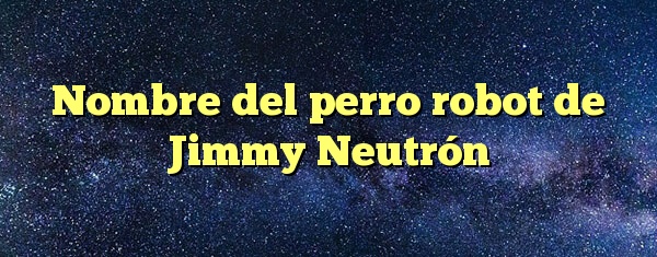 Nombre del perro robot de Jimmy Neutrón