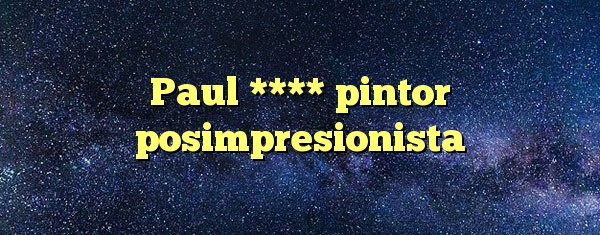 Paul **** pintor posimpresionista