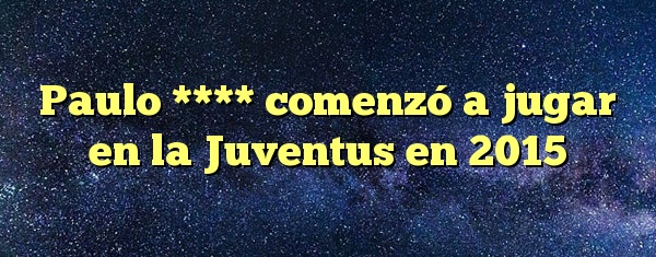 Paulo **** comenzó a jugar en la Juventus en 2015