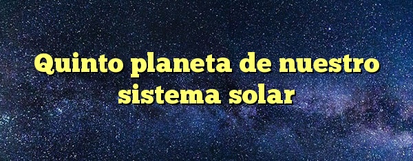Quinto planeta de nuestro sistema solar