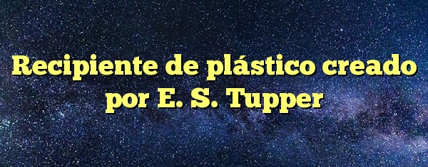 Recipiente de plástico creado por E. S. Tupper