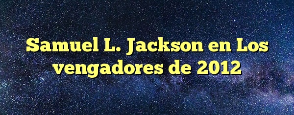 Samuel L. Jackson en Los vengadores de 2012
