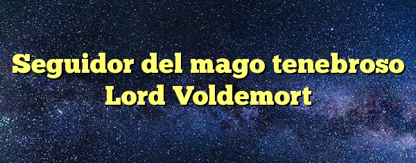 Seguidor del mago tenebroso Lord Voldemort