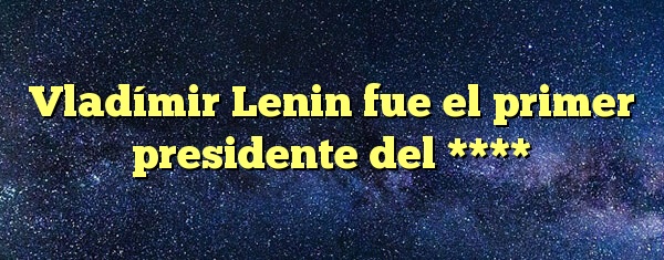Vladímir Lenin fue el primer presidente del ****